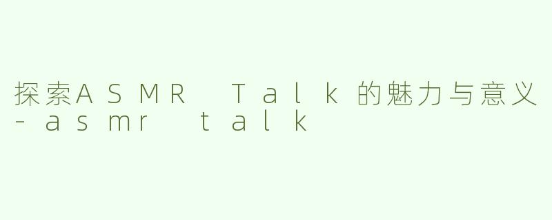 探索ASMR Talk的魅力与意义-asmr talk
