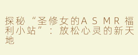 探秘“圣修女的ASMR福利小站”：放松心灵的新天地