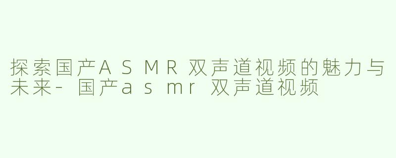 探索国产ASMR双声道视频的魅力与未来-国产asmr双声道视频