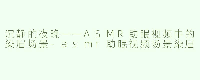 沉静的夜晚——ASMR助眠视频中的染眉场景-asmr助眠视频场景染眉