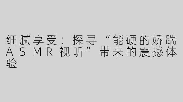细腻享受：探寻“能硬的娇踹ASMR视听”带来的震撼体验
