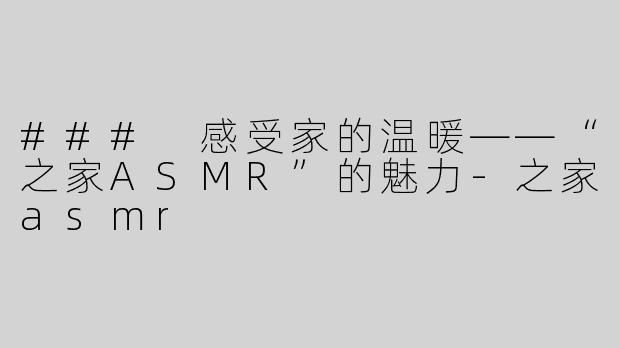 ### 感受家的温暖——“之家ASMR”的魅力-之家asmr