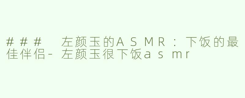### 左颜玉的ASMR：下饭的最佳伴侣-左颜玉很下饭asmr