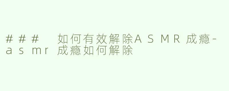 ### 如何有效解除ASMR成瘾-asmr成瘾如何解除