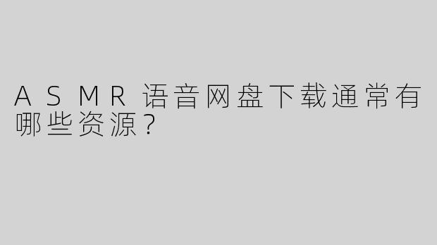ASMR语音网盘下载通常有哪些资源？  