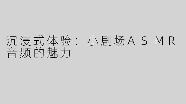 沉浸式体验：小剧场ASMR音频的魅力