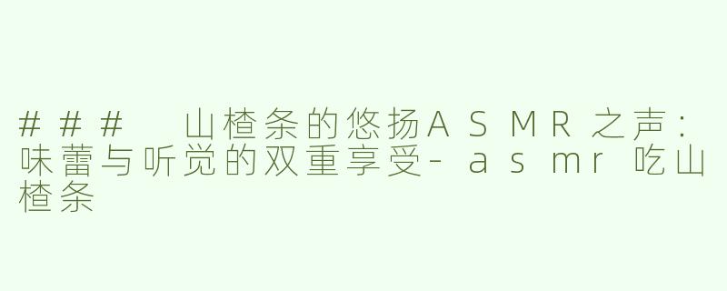 ### 山楂条的悠扬ASMR之声：味蕾与听觉的双重享受-asmr吃山楂条