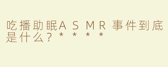 吃播助眠ASMR事件到底是什么？****