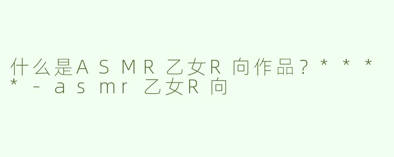 什么是ASMR乙女R向作品？****