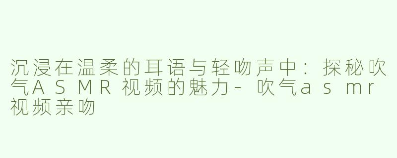 沉浸在温柔的耳语与轻吻声中：探秘吹气ASMR视频的魅力-吹气asmr视频亲吻