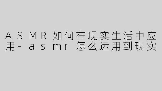 ASMR如何在现实生活中应用-asmr怎么运用到现实