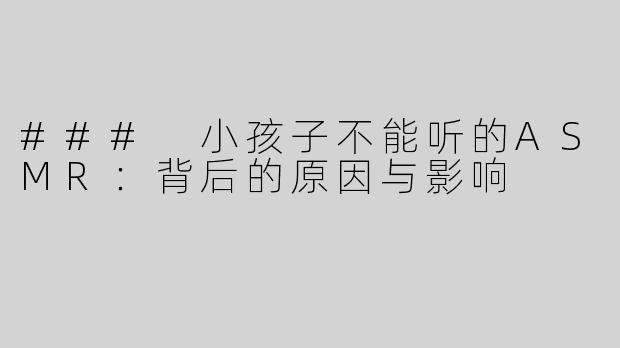 ### 小孩子不能听的ASMR：背后的原因与影响