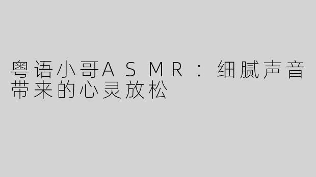 粤语小哥ASMR：细腻声音带来的心灵放松