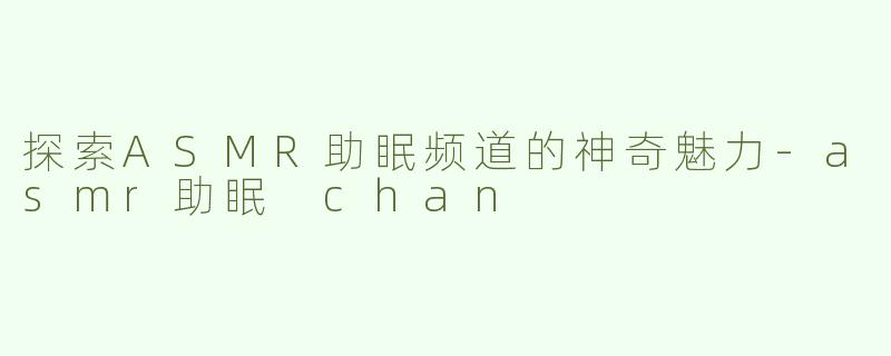 探索ASMR助眠频道的神奇魅力-asmr助眠 chan