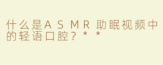 什么是ASMR助眠视频中的轻语口腔？**