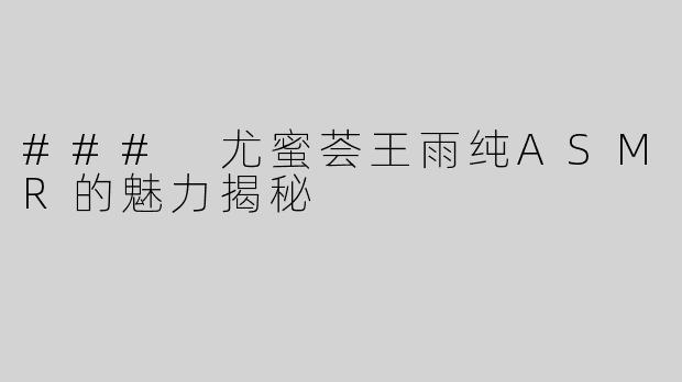### 尤蜜荟王雨纯ASMR的魅力揭秘