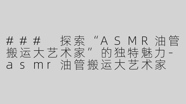 ### 探索“ASMR油管搬运大艺术家”的独特魅力