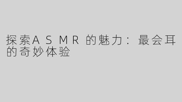 探索ASMR的魅力：最会耳的奇妙体验