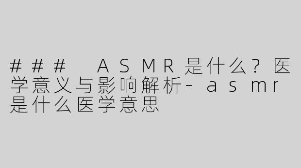 ### ASMR是什么？医学意义与影响解析-asmr是什么医学意思