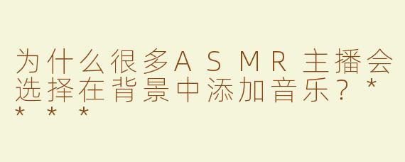 为什么很多ASMR主播会选择在背景中添加音乐？****