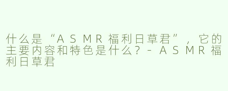 什么是“ASMR福利日草君”，它的主要内容和特色是什么？