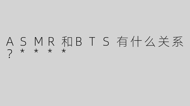 ASMR和BTS有什么关系？****