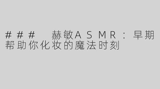 ### 赫敏ASMR：早期帮助你化妆的魔法时刻