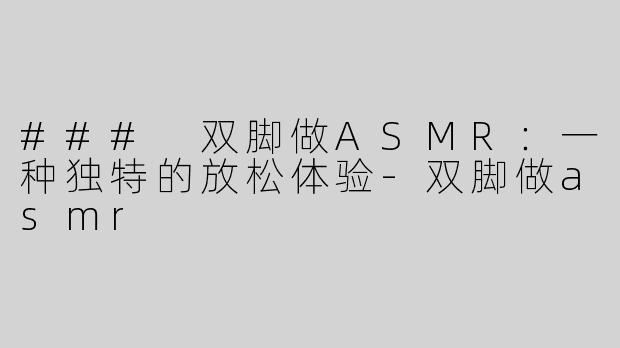 ### 双脚做ASMR：一种独特的放松体验-双脚做asmr