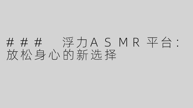 ### 浮力ASMR平台：放松身心的新选择