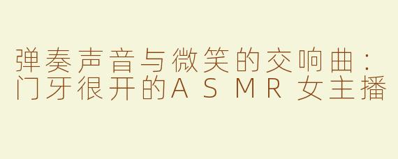 弹奏声音与微笑的交响曲：门牙很开的ASMR女主播