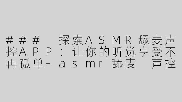 ### 探索ASMR舔麦声控APP：让你的听觉享受不再孤单-asmr舔麦 声控APP