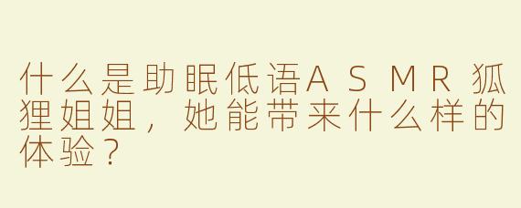 什么是助眠低语ASMR狐狸姐姐，她能带来什么样的体验？