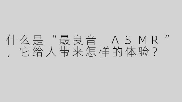 什么是“最良音 ASMR”，它给人带来怎样的体验？