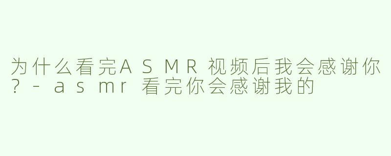 为什么看完ASMR视频后我会感谢你？