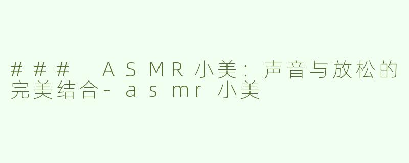 ### ASMR小美：声音与放松的完美结合-asmr小美
