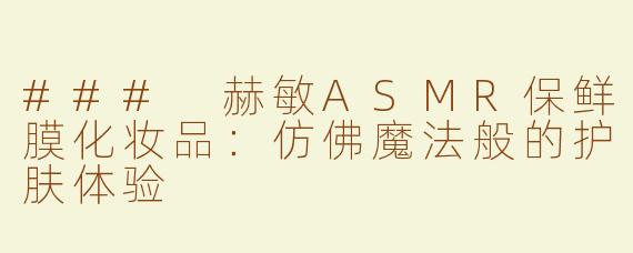### 赫敏ASMR保鲜膜化妆品：仿佛魔法般的护肤体验