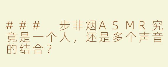 ### 步非烟ASMR究竟是一个人，还是多个声音的结合？