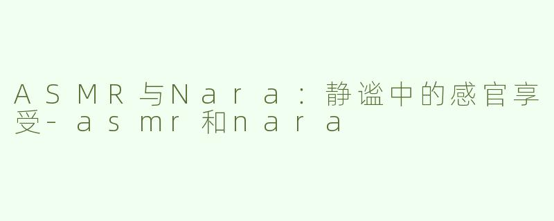 ASMR与Nara：静谧中的感官享受-asmr和nara