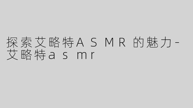 探索艾略特ASMR的魅力