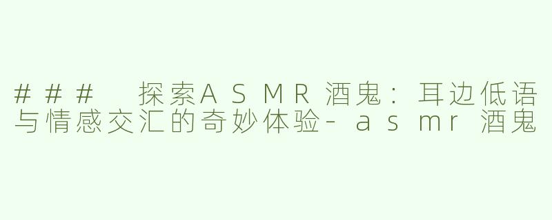 ### 探索ASMR酒鬼：耳边低语与情感交汇的奇妙体验