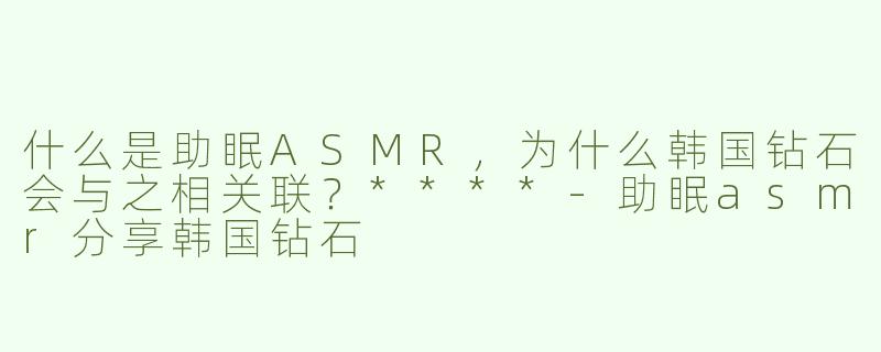 什么是助眠ASMR，为什么韩国钻石会与之相关联？****