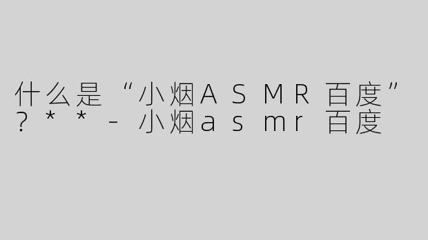 什么是“小烟ASMR百度”？**
