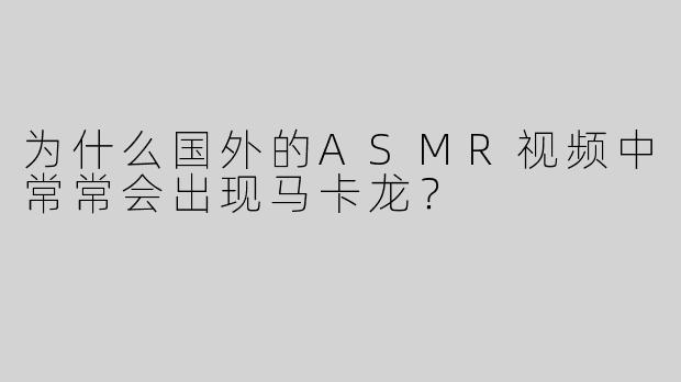 为什么国外的ASMR视频中常常会出现马卡龙？  