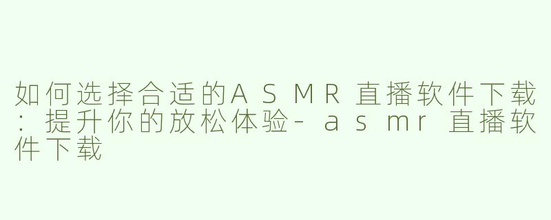 如何选择合适的ASMR直播软件下载：提升你的放松体验-asmr直播软件下载
