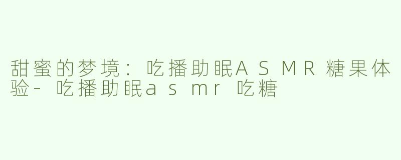 甜蜜的梦境：吃播助眠ASMR糖果体验-吃播助眠asmr吃糖
