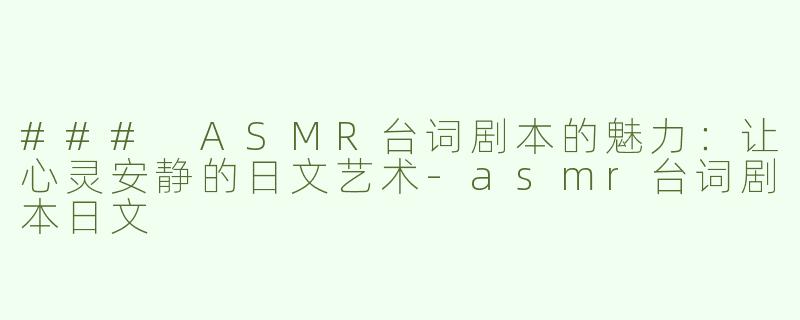 ### ASMR台词剧本的魅力：让心灵安静的日文艺术