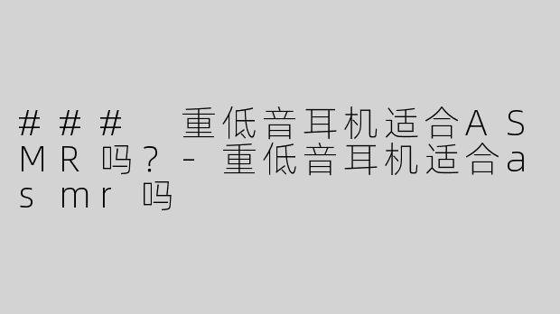 ### 重低音耳机适合ASMR吗？-重低音耳机适合asmr吗
