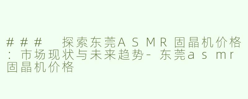 ### 探索东莞ASMR固晶机价格：市场现状与未来趋势-东莞asmr固晶机价格