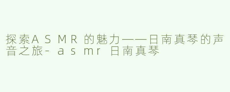 探索ASMR的魅力——日南真琴的声音之旅