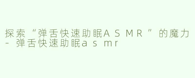 探索“弹舌快速助眠ASMR”的魔力-弹舌快速助眠asmr